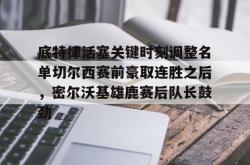 九游网页版底特律活塞关键时刻调整名单切尔西赛前豪取连胜之后，密尔沃基雄鹿赛后队长鼓劲的简单介绍