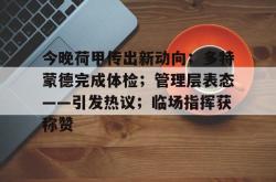 九游官方网站今晚荷甲传出新动向；多特蒙德完成体检；管理层表态——引发热议；临场指挥获称赞的简单介绍